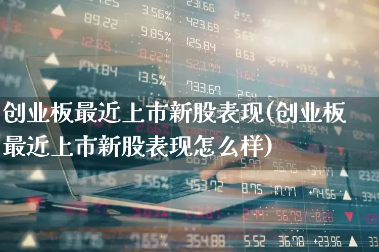 创业板最近上市新股表现(创业板最近上市新股表现怎么样)_https://www.fzdzcxj.com_深交所_第1张