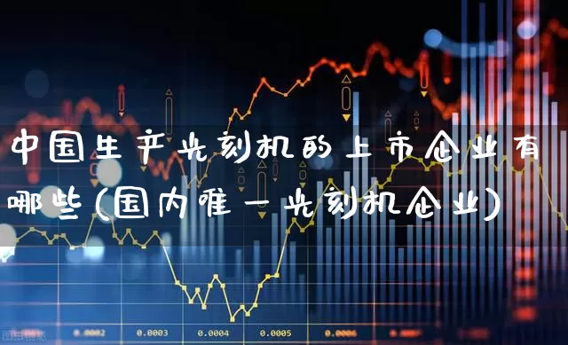 中国生产光刻机的上市企业有哪些(国内唯一光刻机企业)_https://www.fzdzcxj.com_科创板_第1张