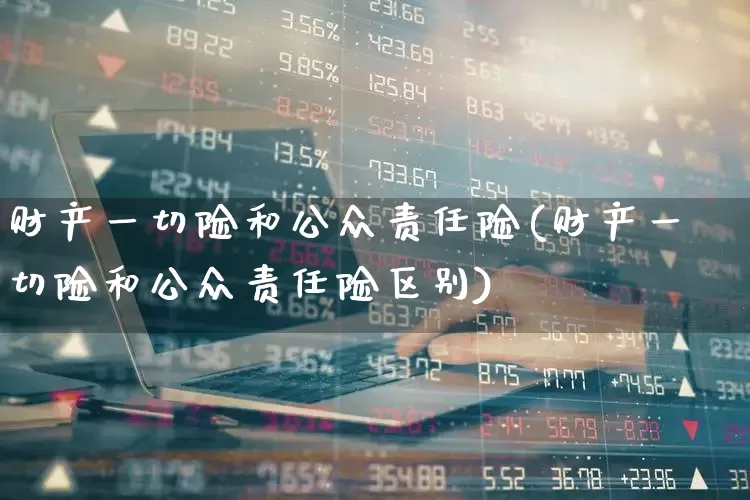 财产一切险和公众责任险(财产一切险和公众责任险区别)_https://www.fzdzcxj.com_北交所_第1张