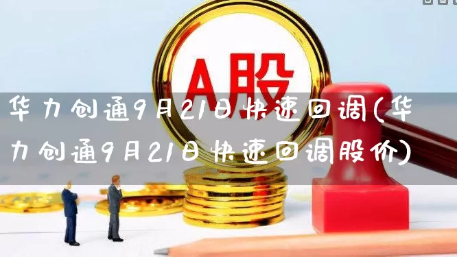 华力创通9月21日快速回调(华力创通9月21日快速回调股价)_https://www.fzdzcxj.com_北交所_第1张