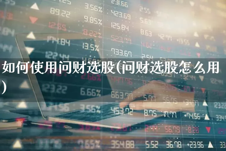 如何使用问财选股(问财选股怎么用)_https://www.fzdzcxj.com_深交所_第1张