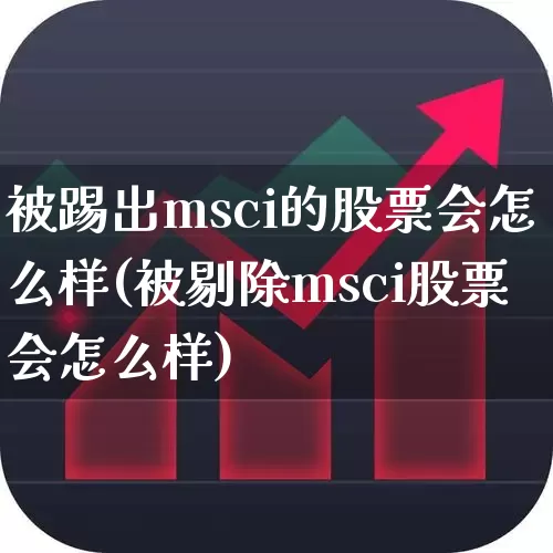 被踢出msci的股票会怎么样(被剔除msci股票会怎么样)_https://www.fzdzcxj.com_上交所_第1张