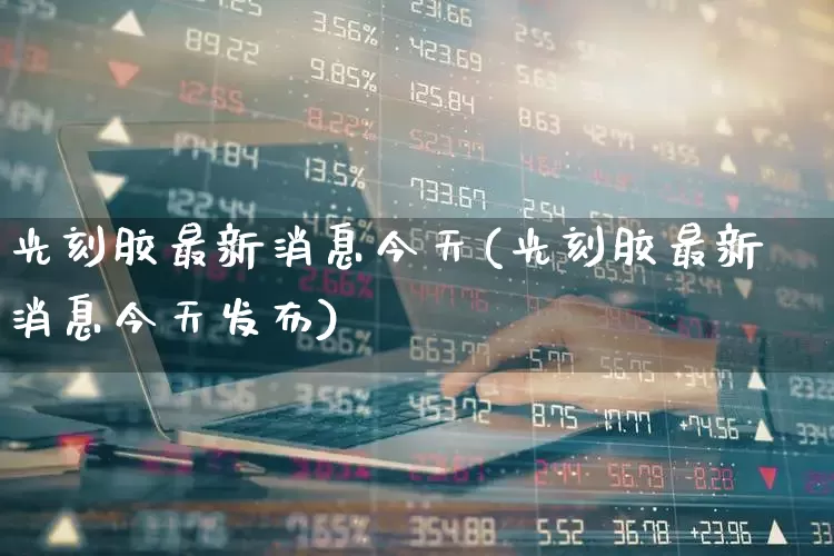 光刻胶最新消息今天(光刻胶最新消息今天发布)_https://www.fzdzcxj.com_科创板_第1张