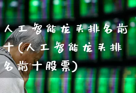 人工智能龙头排名前十(人工智能龙头排名前十股票)_https://www.fzdzcxj.com_创业板_第1张