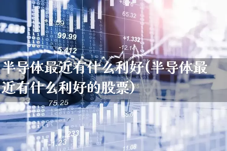 半导体最近有什么利好(半导体最近有什么利好的股票)_https://www.fzdzcxj.com_上交所_第1张