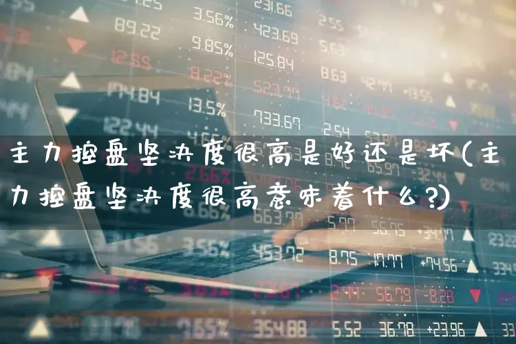 主力控盘坚决度很高是好还是坏(主力控盘坚决度很高意味着什么?)_https://www.fzdzcxj.com_上交所_第1张