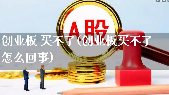 创业板 买不了(创业板买不了怎么回事)_https://www.fzdzcxj.com_北交所_第1张