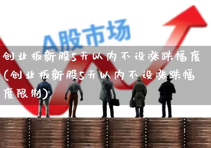 创业板新股5天以内不设涨跌幅度(创业板新股5天以内不设涨跌幅度限制)_https://www.fzdzcxj.com_科创板_第1张