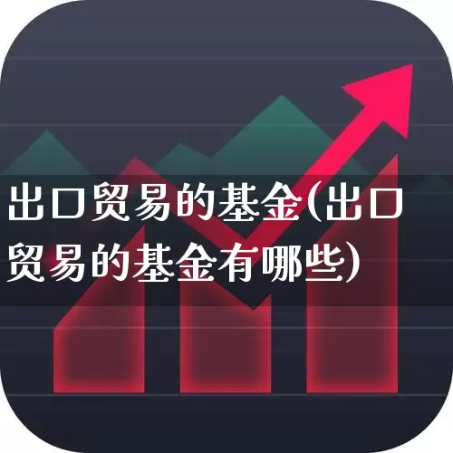 出口贸易的基金(出口贸易的基金有哪些)_https://www.fzdzcxj.com_科创板_第1张