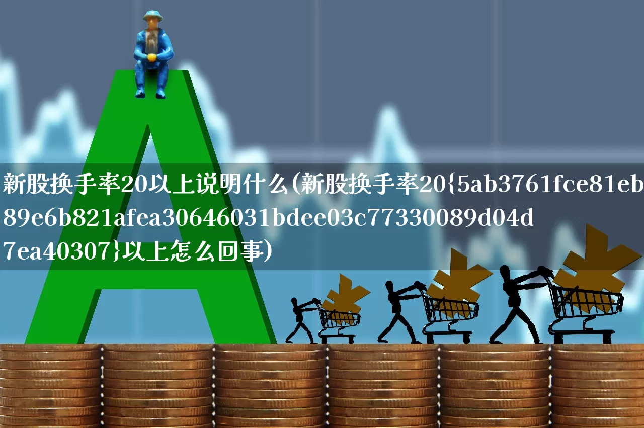 新股换手率20以上说明什么(新股换手率20%以上怎么回事)_https://www.fzdzcxj.com_深交所_第1张