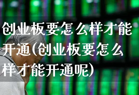 创业板要怎么样才能开通(创业板要怎么样才能开通呢)_https://www.fzdzcxj.com_创业板_第1张