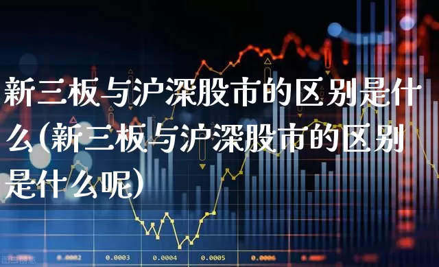 新三板与沪深股市的区别是什么(新三板与沪深股市的区别是什么呢)_https://www.fzdzcxj.com_创业板_第1张