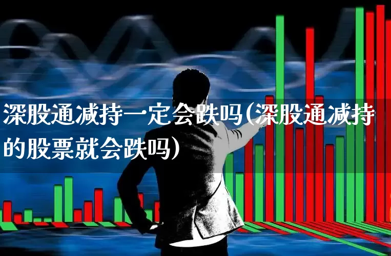 深股通减持一定会跌吗(深股通减持的股票就会跌吗)_https://www.fzdzcxj.com_科创板_第1张