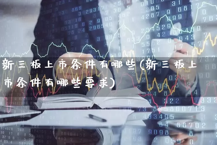 新三板上市条件有哪些(新三板上市条件有哪些要求)_https://www.fzdzcxj.com_北交所_第1张