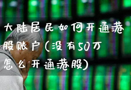 大陆居民如何开通港股账户(没有50万怎么开通港股)_https://www.fzdzcxj.com_创业板_第1张