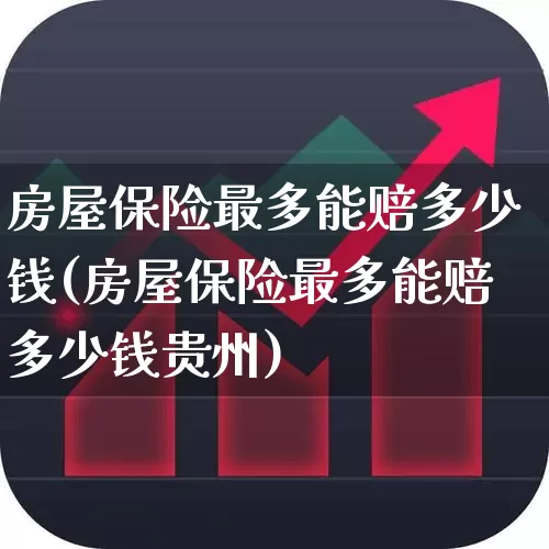 房屋保险最多能赔多少钱(房屋保险最多能赔多少钱贵州)_https://www.fzdzcxj.com_科创板_第1张