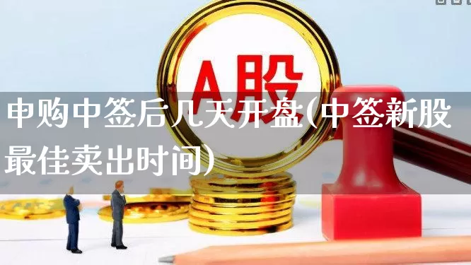 申购中签后几天开盘(中签新股最佳卖出时间)_https://www.fzdzcxj.com_上交所_第1张