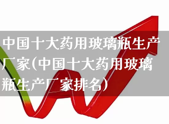中国十大药用玻璃瓶生产厂家(中国十大药用玻璃瓶生产厂家排名)_https://www.fzdzcxj.com_科创板_第1张