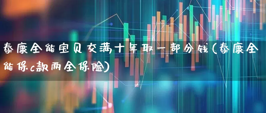 泰康全能宝贝交满十年取一部分钱(泰康全能保c款两全保险)_https://www.fzdzcxj.com_深交所_第1张