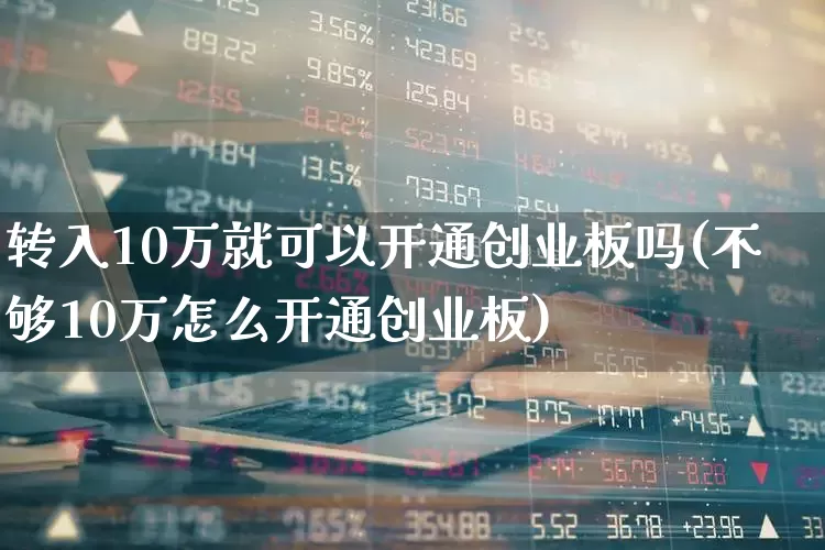 转入10万就可以开通创业板吗(不够10万怎么开通创业板)_https://www.fzdzcxj.com_上交所_第1张