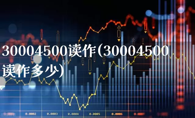 30004500读作(30004500读作多少)_https://www.fzdzcxj.com_北交所_第1张