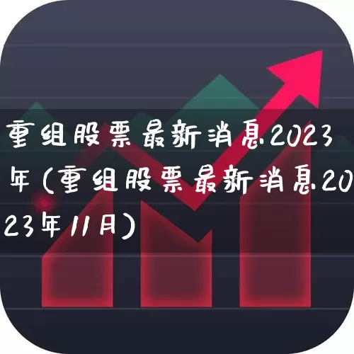 重组股票最新消息2023年(重组股票最新消息2023年11月)_https://www.fzdzcxj.com_上交所_第1张