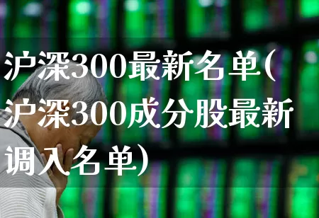 沪深300最新名单(沪深300成分股最新调入名单)_https://www.fzdzcxj.com_北交所_第1张