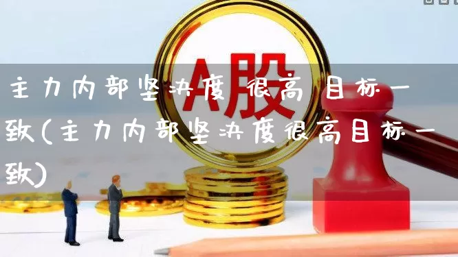 主力内部坚决度 很高 目标一致(主力内部坚决度很高目标一致)_https://www.fzdzcxj.com_深交所_第1张