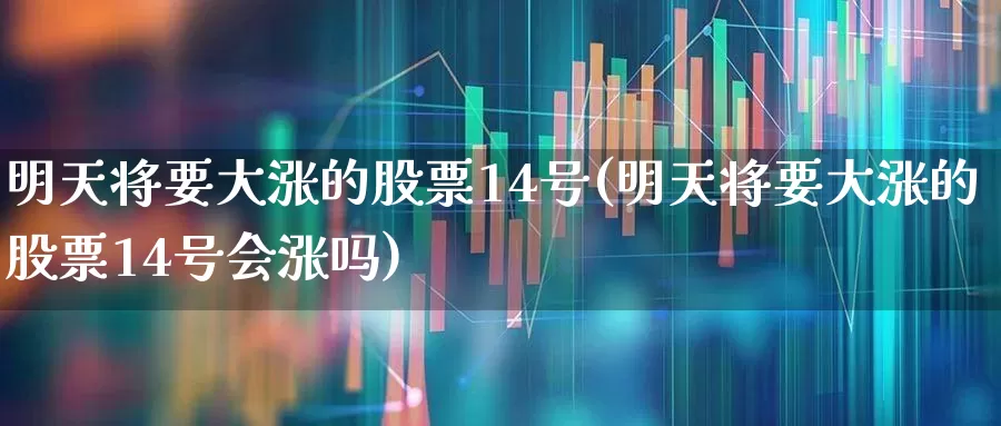 明天将要大涨的股票14号(明天将要大涨的股票14号会涨吗)_https://www.fzdzcxj.com_上交所_第1张