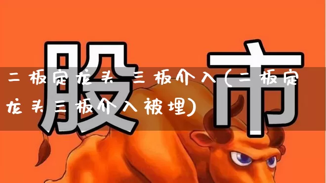 二板定龙头 三板介入(二板定龙头三板介入被埋)_https://www.fzdzcxj.com_北交所_第1张