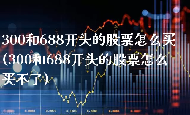 300和688开头的股票怎么买(300和688开头的股票怎么买不了)_https://www.fzdzcxj.com_上交所_第1张