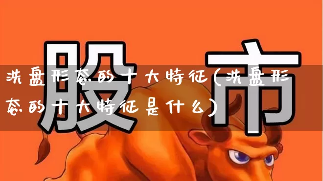 洗盘形态的十大特征(洗盘形态的十大特征是什么)_https://www.fzdzcxj.com_上交所_第1张