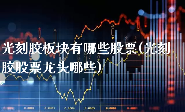 光刻胶板块有哪些股票(光刻胶股票龙头哪些)_https://www.fzdzcxj.com_创业板_第1张