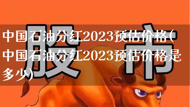 中国石油分红2023预估价格(中国石油分红2023预估价格是多少)_https://www.fzdzcxj.com_上交所_第1张