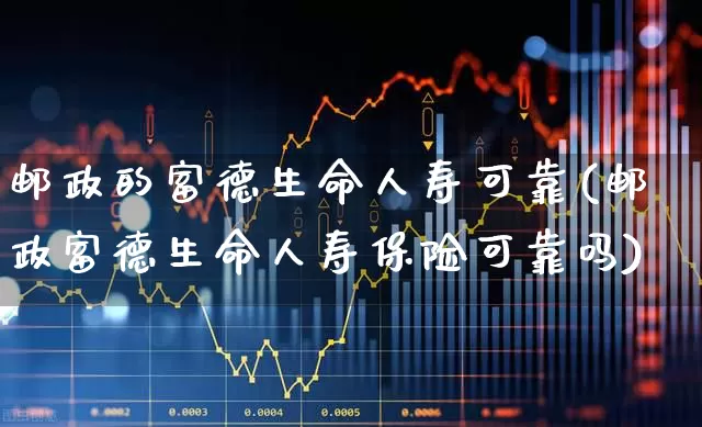 邮政的富德生命人寿可靠(邮政富德生命人寿保险可靠吗)_https://www.fzdzcxj.com_深交所_第1张