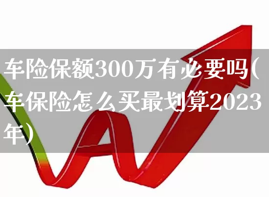 车险保额300万有必要吗(车保险怎么买最划算2023年)_https://www.fzdzcxj.com_创业板_第1张