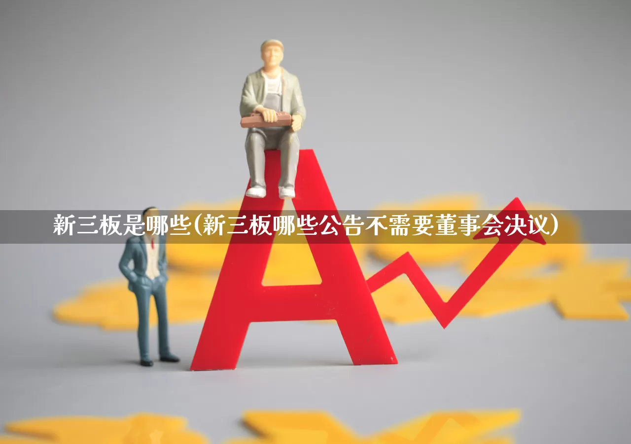 新三板是哪些(新三板哪些公告不需要董事会决议)_https://www.fzdzcxj.com_科创板_第1张