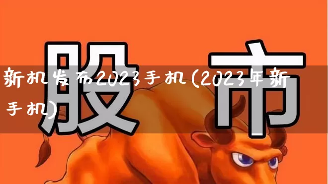 新机发布2023手机(2023年新手机)_https://www.fzdzcxj.com_深交所_第1张
