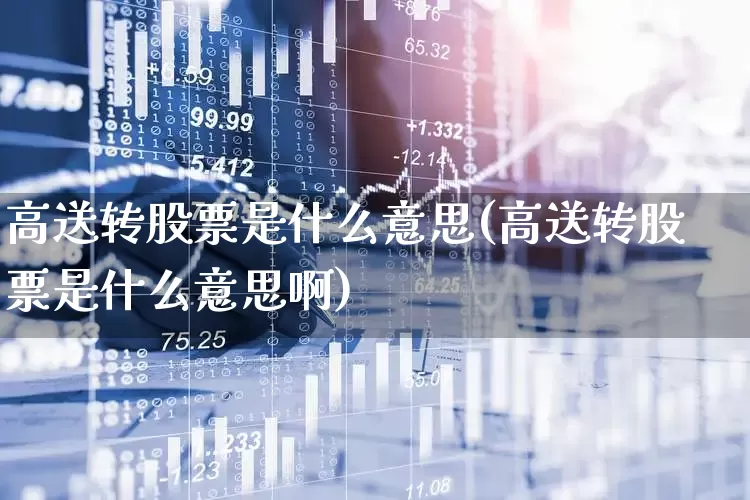 高送转股票是什么意思(高送转股票是什么意思啊)_https://www.fzdzcxj.com_上交所_第1张