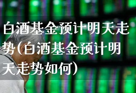 白酒基金预计明天走势(白酒基金预计明天走势如何)_https://www.fzdzcxj.com_上交所_第1张