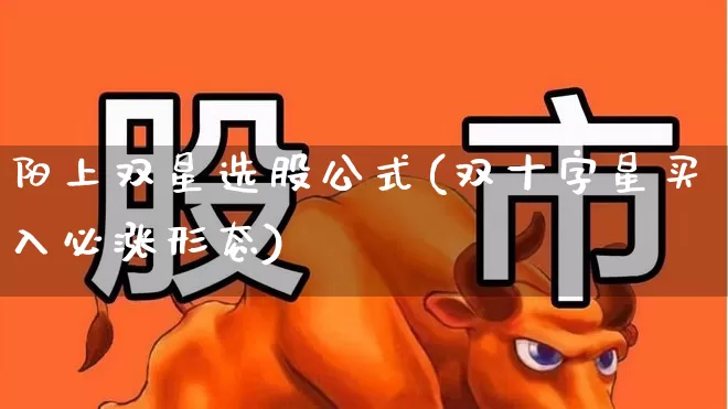 阳上双星选股公式(双十字星买入必涨形态)_https://www.fzdzcxj.com_科创板_第1张