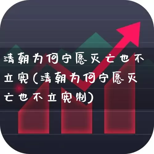 清朝为何宁愿灭亡也不立宪(清朝为何宁愿灭亡也不立宪制)_https://www.fzdzcxj.com_深交所_第1张