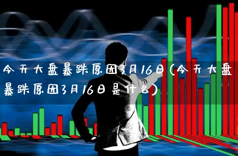 今天大盘暴跌原因3月16日(今天大盘暴跌原因3月16日是什么)_https://www.fzdzcxj.com_深交所_第1张
