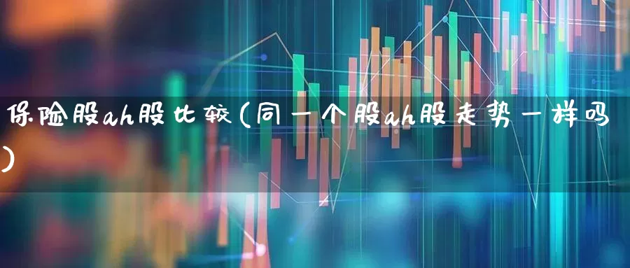 保险股ah股比较(同一个股ah股走势一样吗)_https://www.fzdzcxj.com_科创板_第1张