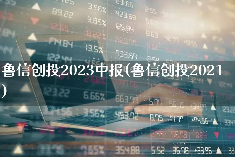 鲁信创投2023中报(鲁信创投2021)_https://www.fzdzcxj.com_上交所_第1张