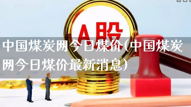 中国煤炭网今日煤价(中国煤炭网今日煤价最新消息)_https://www.fzdzcxj.com_科创板_第1张