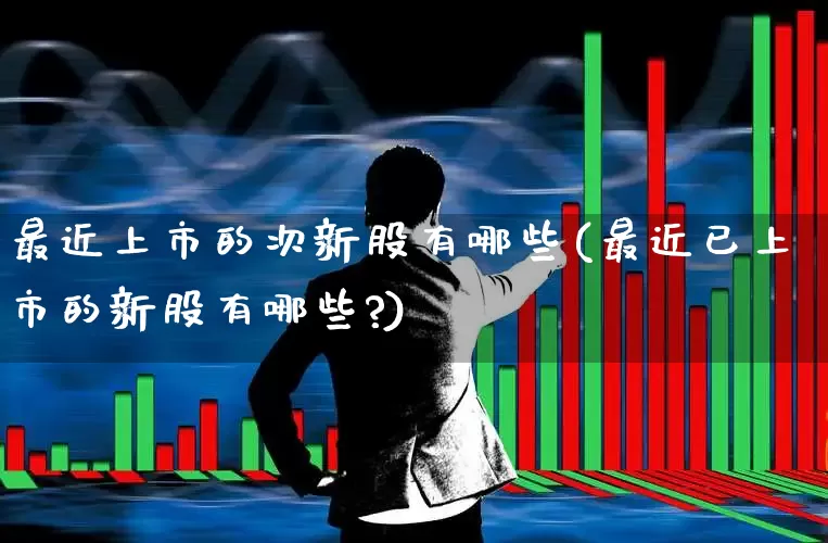 最近上市的次新股有哪些(最近已上市的新股有哪些?)_https://www.fzdzcxj.com_科创板_第1张