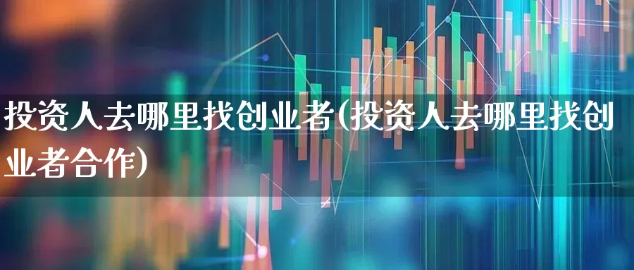 投资人去哪里找创业者(投资人去哪里找创业者合作)_https://www.fzdzcxj.com_创业板_第1张