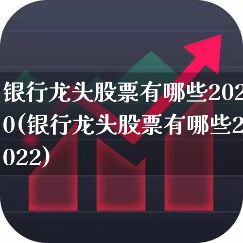 银行龙头股票有哪些2020(银行龙头股票有哪些2022)_https://www.fzdzcxj.com_北交所_第1张