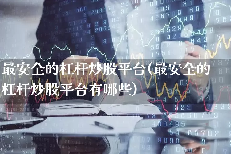 最安全的杠杆炒股平台(最安全的杠杆炒股平台有哪些)_https://www.fzdzcxj.com_深交所_第1张